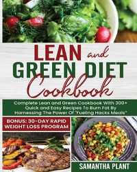 Cover image for Lean and Green Diet Cookbook: Complete Lean and Green Cookbook With 300+ Quick and Easy Recipes To Burn Fat By Harnessing The Power Of  Fueling Hacks Meals  Bonus: 30-Day Rapid Weight Loss Program