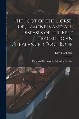 Cover image for The Foot of the Horse; Or, Lameness and All Diseases of the Feet Traced to an Unbalanced Foot Bone