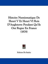 Cover image for Histoire Numismatique de Henri V Et Henri VI Rois D'Angleterre Pendant Qu'ils Ont Regne En France (1878)