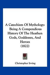 Cover image for A Catechism of Mythology: Being a Compendious History of the Heathen Gods, Goddesses, and Heroes (1822)