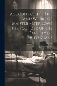 Cover image for Account of the Life and Works of Maister Peter Lowe the Founder of the Faculty of Physicians