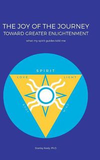 Cover image for The Joy of the Journey Toward Greater Enlightenment: What My Spirit Guides Told Me