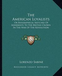 Cover image for The American Loyalists: Or Biographical Sketches of Adherents to the British Crown in the War of the Revolution