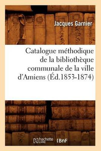 Cover image for Catalogue Methodique de la Bibliotheque Communale de la Ville d'Amiens (Ed.1853-1874)
