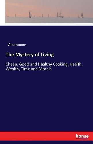 Cover image for The Mystery of Living: Cheap, Good and Healthy Cooking, Health, Wealth, Time and Morals