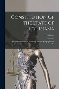 Cover image for Constitution of the State of Louisiana: Adopted in Convention at the City of Baton Rouge, June 18, 1921