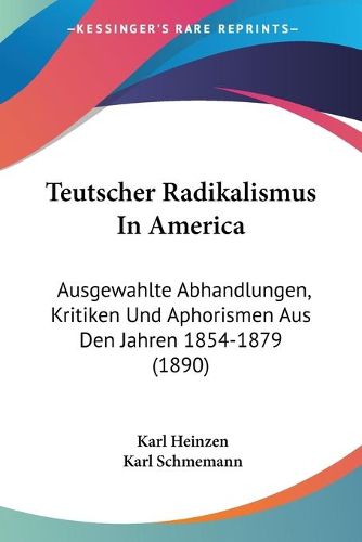 Cover image for Teutscher Radikalismus in America: Ausgewahlte Abhandlungen, Kritiken Und Aphorismen Aus Den Jahren 1854-1879 (1890)