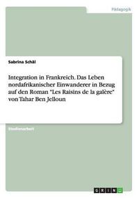 Cover image for Integration in Frankreich. Das Leben nordafrikanischer Einwanderer in Bezug auf den Roman Les Raisins de la galere von Tahar Ben Jelloun