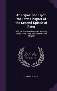 Cover image for An Exposition Upon the First Chapter of the Second Epistle of Peter: With the Principall Doctrines Naturally Arising from Every Verse of the Same Chapter