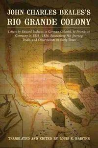 Cover image for John Charles Beales's Rio Grande Colony: Letters by Eduard Ludecus, a German Colonist, to Friends in Germany in 1833-1834, Recounting His Journey, Trials, and Observations in Early Texas