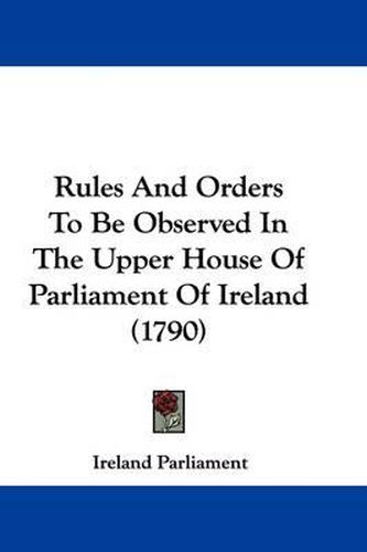 Cover image for Rules And Orders To Be Observed In The Upper House Of Parliament Of Ireland (1790)