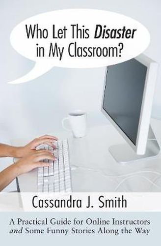 Who Let This Disaster in My Classroom?: A Practical Guide for Online Instructors and Some Funny Stories Along the Way