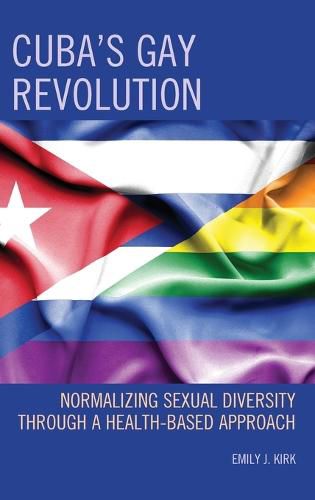 Cover image for Cuba's Gay Revolution: Normalizing Sexual Diversity Through a Health-Based Approach