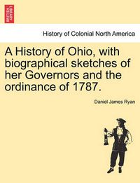 Cover image for A History of Ohio, with Biographical Sketches of Her Governors and the Ordinance of 1787.