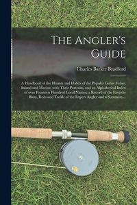 Cover image for The Angler's Guide; a Handbook of the Haunts and Habits of the Popular Game Fishes, Inland and Marine, With Their Portraits, and an Alphabetical Index of Over Fourteen Hundred Local Names; a Record of the Favorite Baits, Rods and Tackle of the Expert...