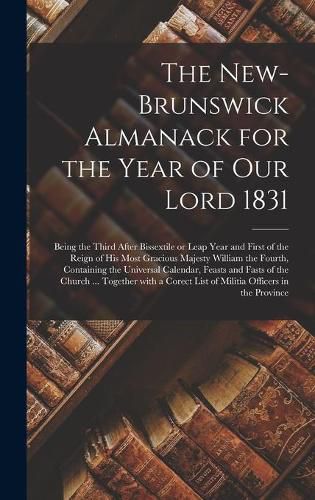 The New-Brunswick Almanack for the Year of Our Lord 1831 [microform]: Being the Third After Bissextile or Leap Year and First of the Reign of His Most Gracious Majesty William the Fourth, Containing the Universal Calendar, Feasts and Fasts of The...