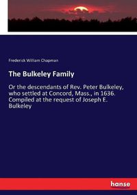 Cover image for The Bulkeley Family: Or the descendants of Rev. Peter Bulkeley, who settled at Concord, Mass., in 1636. Compiled at the request of Joseph E. Bulkeley