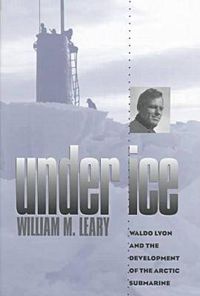 Cover image for Under Ice: Waldo Lyon and the Development of the Arctic Submarine