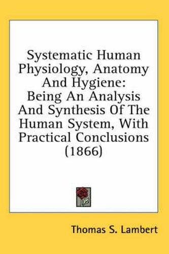 Cover image for Systematic Human Physiology, Anatomy and Hygiene: Being an Analysis and Synthesis of the Human System, with Practical Conclusions (1866)