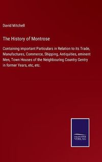 Cover image for The History of Montrose: Containing important Particulars in Relation to its Trade, Manufactures, Commerce, Shipping, Antiquities, eminent Men, Town Houses of the Neighbouring Country Gentry in former Years, etc, etc.