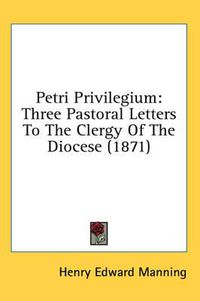 Cover image for Petri Privilegium: Three Pastoral Letters to the Clergy of the Diocese (1871)