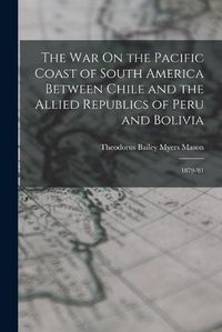 Cover image for The War On the Pacific Coast of South America Between Chile and the Allied Republics of Peru and Bolivia