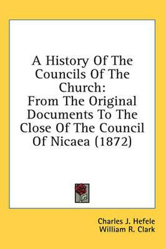 Cover image for A History of the Councils of the Church: From the Original Documents to the Close of the Council of Nicaea (1872)