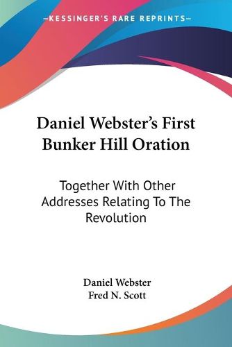 Daniel Webster's First Bunker Hill Oration: Together with Other Addresses Relating to the Revolution