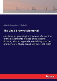 Cover image for The Chad Browne Memorial: consisting of genealogical memoirs of a portion of the descendants of Chad and Elizabeth Browne; with an appendix, containing sketches of other early Rhode Island settlers, 1638-1888