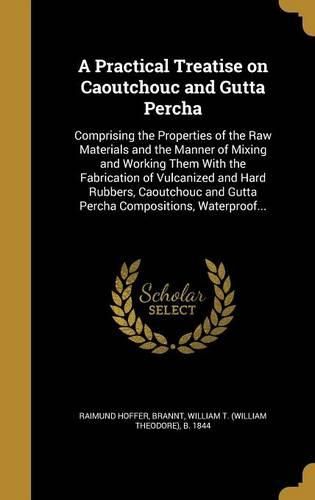 Cover image for A Practical Treatise on Caoutchouc and Gutta Percha: Comprising the Properties of the Raw Materials and the Manner of Mixing and Working Them with the Fabrication of Vulcanized and Hard Rubbers, Caoutchouc and Gutta Percha Compositions, Waterproof...