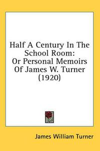 Cover image for Half a Century in the School Room: Or Personal Memoirs of James W. Turner (1920)