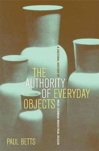 Cover image for The Authority of Everyday Objects: A Cultural History of West German Industrial Design