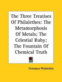 Cover image for The Three Treatises of Philalethes: The Metamorphosis of Metals; The Celestial Ruby; The Fountain of Chemical Truth