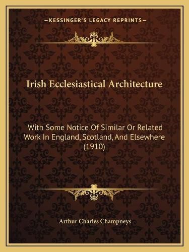 Irish Ecclesiastical Architecture: With Some Notice of Similar or Related Work in England, Scotland, and Elsewhere (1910)