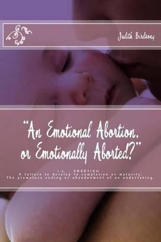 Cover image for An Emotional Abortion or Emotionally Aborted?: i.e. ABORTION: A failure to develop to completion or maturity: The premature ending or abandonment of an undertaking.