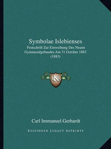 Cover image for Symbolae Islebienses: Festschrift Zur Einweihung Des Neuen Gymnasialgebaudes Am 31 October 1883 (1883)