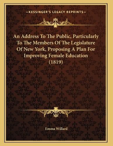 Cover image for An Address to the Public, Particularly to the Members of the Legislature of New York, Proposing a Plan for Improving Female Education (1819)