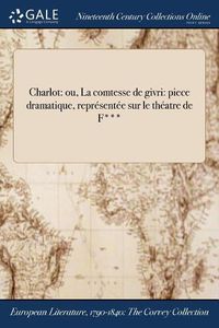 Cover image for Charlot: ou, La comtesse de givri: piece dramatique, representee sur le theatre de F***