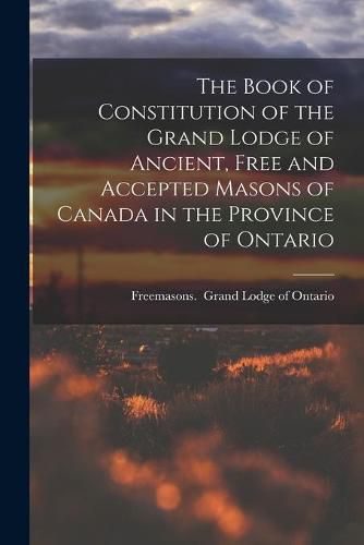 Cover image for The Book of Constitution of the Grand Lodge of Ancient, Free and Accepted Masons of Canada in the Province of Ontario