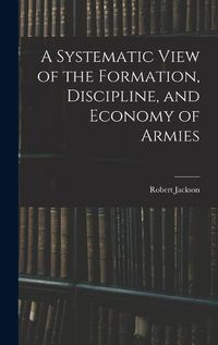 Cover image for A Systematic View of the Formation, Discipline, and Economy of Armies