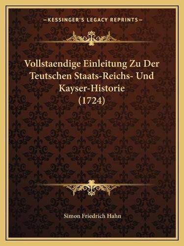 Vollstaendige Einleitung Zu Der Teutschen Staats-Reichs- Und Kayser-Historie (1724)