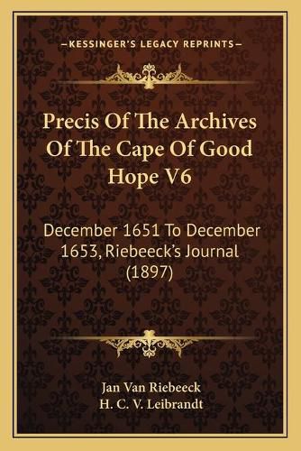 Cover image for Precis of the Archives of the Cape of Good Hope V6: December 1651 to December 1653, Riebeeck's Journal (1897)