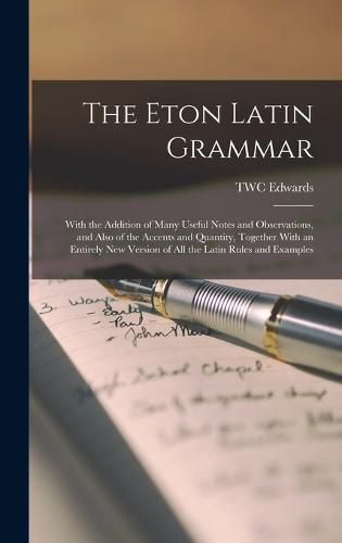 Cover image for The Eton Latin Grammar; With the Addition of Many Useful Notes and Observations, and Also of the Accents and Quantity, Together With an Entirely new Version of all the Latin Rules and Examples