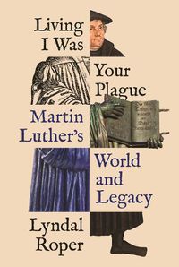 Cover image for Living I Was Your Plague: Martin Luther's World and Legacy