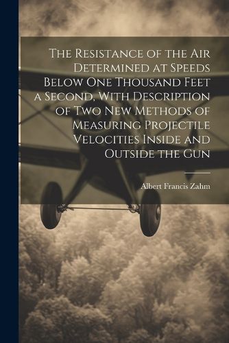 Cover image for The Resistance of the Air Determined at Speeds Below One Thousand Feet a Second, With Description of Two New Methods of Measuring Projectile Velocities Inside and Outside the Gun