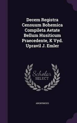 Cover image for Decem Registra Censuum Bohemica Compileta Aetate Bellum Husiticum Praecedente, K Vyd. Upravil J. Emler