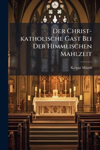 Cover image for Der Christ-Katholische Gast Bei Der Himmlischen Mahlzeit...
