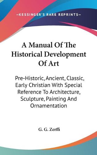 Cover image for A Manual of the Historical Development of Art: Pre-Historic, Ancient, Classic, Early Christian with Special Reference to Architecture, Sculpture, Painting and Ornamentation