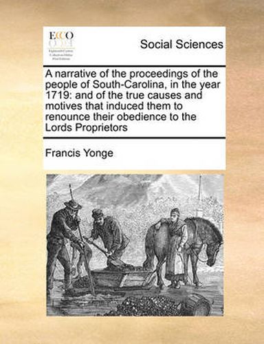 Cover image for A Narrative of the Proceedings of the People of South-Carolina, in the Year 1719: And of the True Causes and Motives That Induced Them to Renounce Their Obedience to the Lords Proprietors