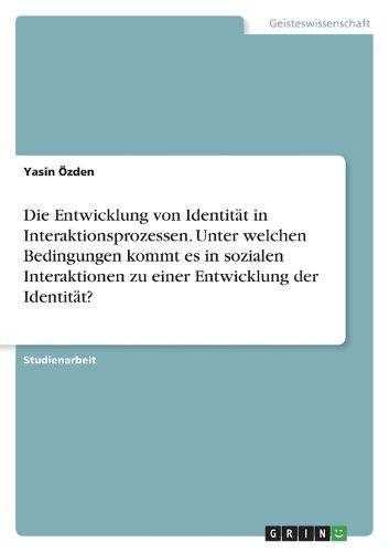 Cover image for Die Entwicklung von Identitaet in Interaktionsprozessen. Unter welchen Bedingungen kommt es in sozialen Interaktionen zu einer Entwicklung der Identitaet?